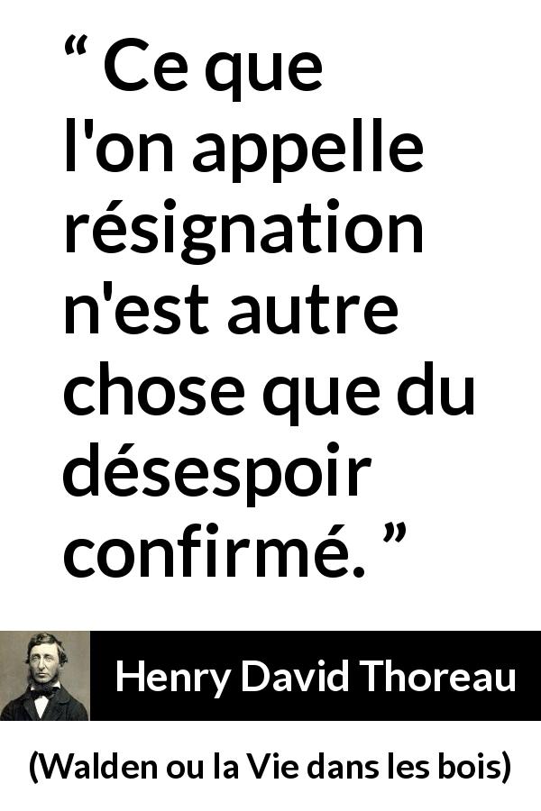 Citation de Henry David Thoreau sur le désespoir tirée de Walden ou la Vie dans les bois - Ce que l'on appelle résignation n'est autre chose que du désespoir confirmé.