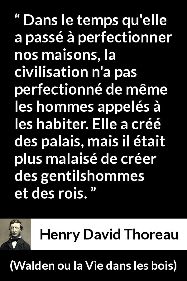 Citation de Henry David Thoreau sur l'humanité tirée de Walden ou la Vie dans les bois - Dans le temps qu'elle a passé à perfectionner nos maisons, la civilisation n'a pas perfectionné de même les hommes appelés à les habiter. Elle a créé des palais, mais il était plus malaisé de créer des gentilshommes et des rois.