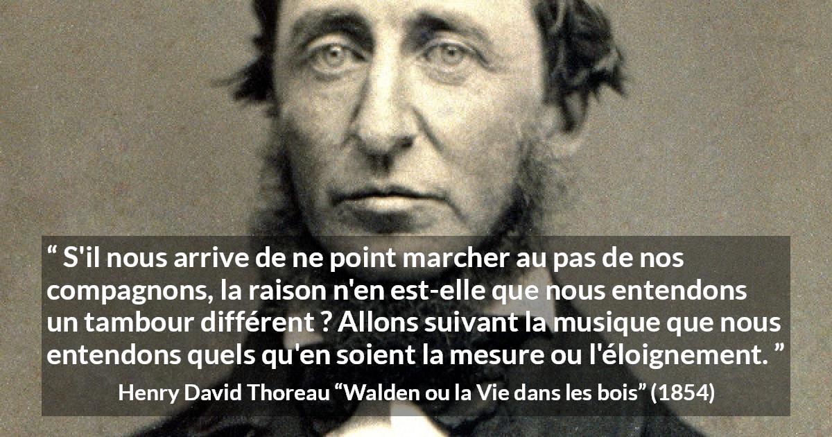 Citation de Henry David Thoreau sur l'individualité tirée de Walden ou la Vie dans les bois - S'il nous arrive de ne point marcher au pas de nos compagnons, la raison n'en est-elle que nous entendons un tambour différent ? Allons suivant la musique que nous entendons quels qu'en soient la mesure ou l'éloignement.