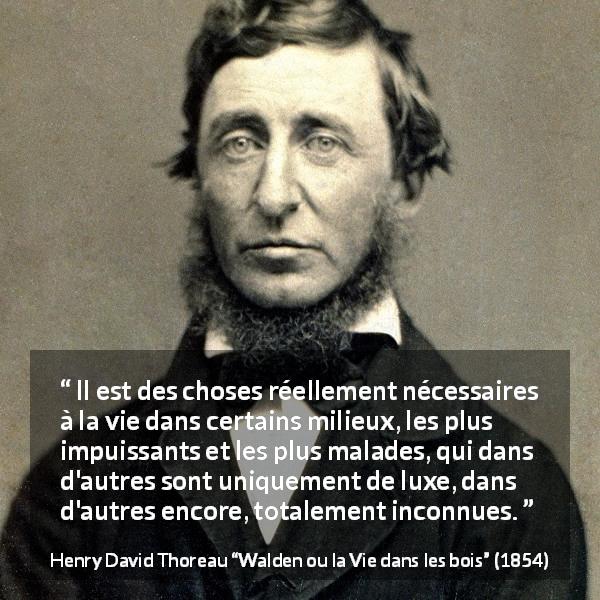 Citation de Henry David Thoreau sur la nécessité tirée de Walden ou la Vie dans les bois - Il est des choses réellement nécessaires à la vie dans certains milieux, les plus impuissants et les plus malades, qui dans d'autres sont uniquement de luxe, dans d'autres encore, totalement inconnues.