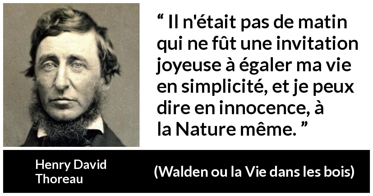 Citation de Henry David Thoreau sur la nature tirée de Walden ou la Vie dans les bois - Il n'était pas de matin qui ne fût une invitation joyeuse à égaler ma vie en simplicité, et je peux dire en innocence, à la Nature même.