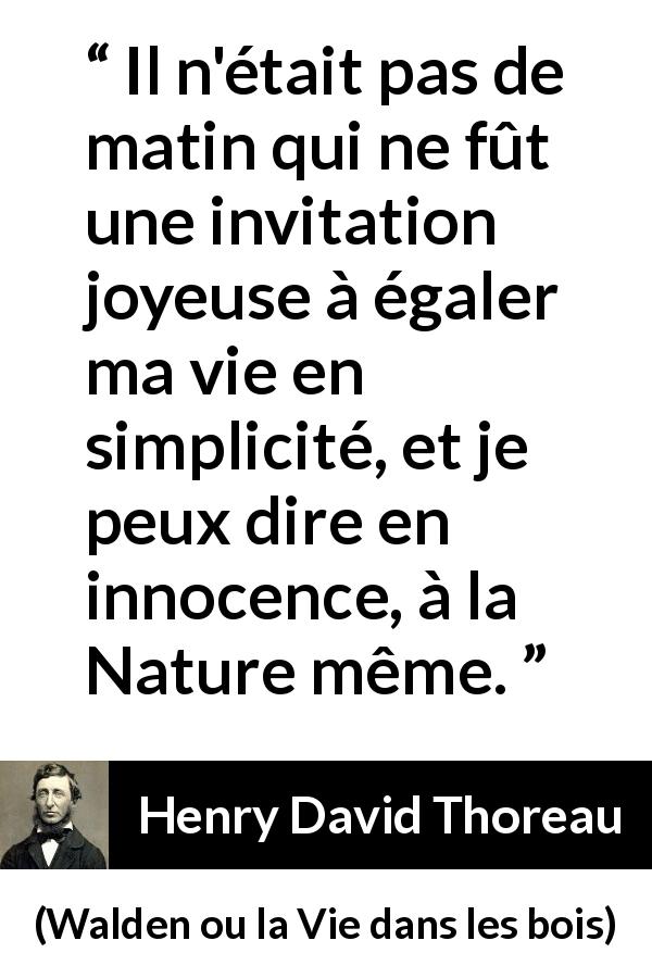 Citation de Henry David Thoreau sur la nature tirée de Walden ou la Vie dans les bois - Il n'était pas de matin qui ne fût une invitation joyeuse à égaler ma vie en simplicité, et je peux dire en innocence, à la Nature même.