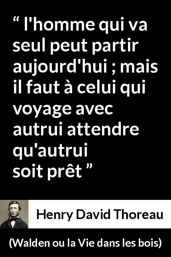 Citation de Henry David Thoreau sur la solitude tirée de Walden ou la Vie dans les bois - l'homme qui va seul peut partir aujourd'hui ; mais il faut à celui qui voyage avec autrui attendre qu'autrui soit prêt