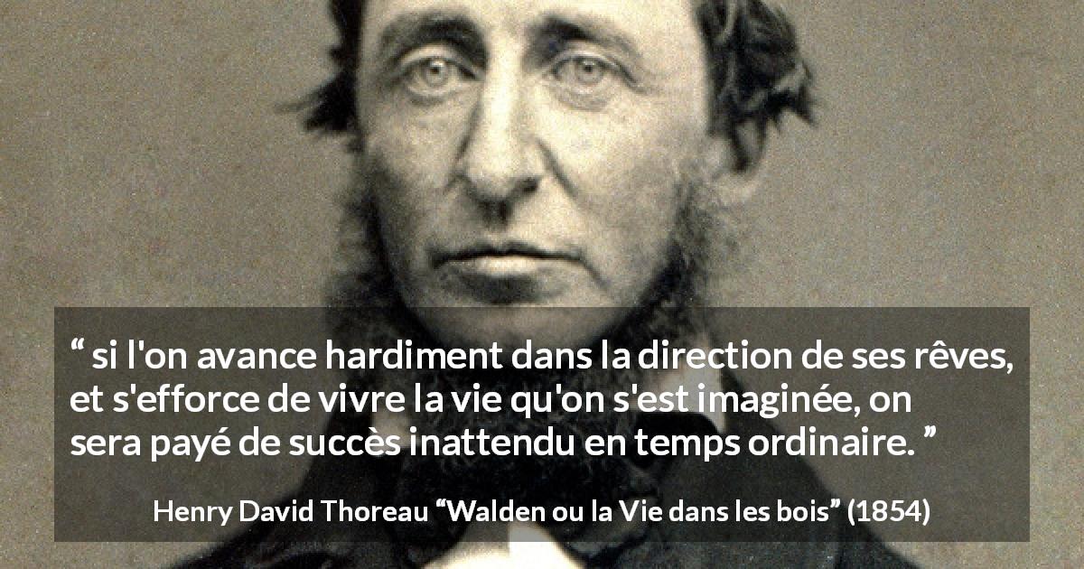 Citation de Henry David Thoreau sur le succès tirée de Walden ou la Vie dans les bois - si l'on avance hardiment dans la direction de ses rêves, et s'efforce de vivre la vie qu'on s'est imaginée, on sera payé de succès inattendu en temps ordinaire.