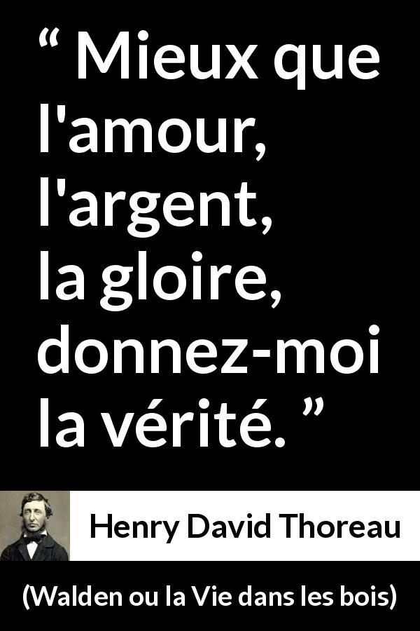 Citation de Henry David Thoreau sur la vérité tirée de Walden ou la Vie dans les bois - Mieux que l'amour, l'argent, la gloire, donnez-moi la vérité.