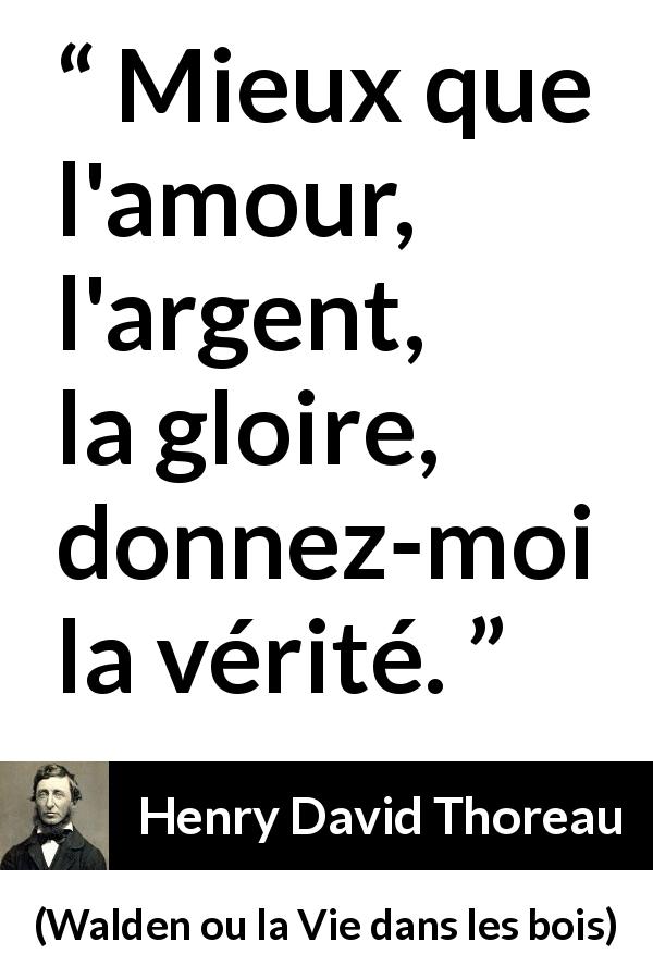 Citation de Henry David Thoreau sur la vérité tirée de Walden ou la Vie dans les bois - Mieux que l'amour, l'argent, la gloire, donnez-moi la vérité.
