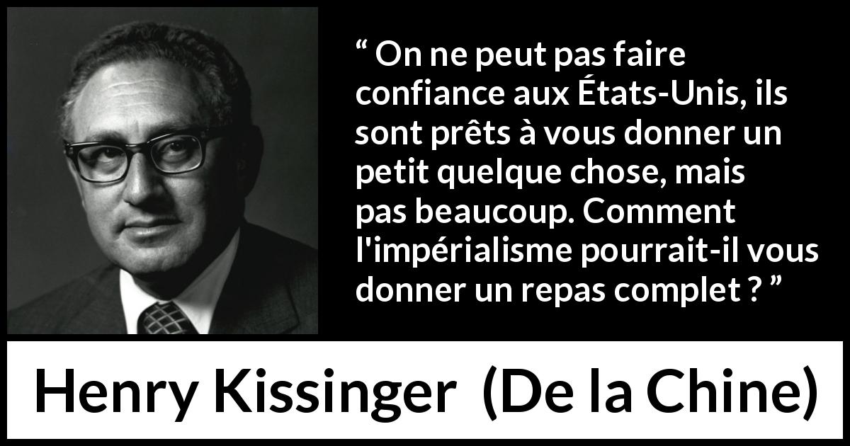 Citation de Henry Kissinger sur la confiance tirée de De la Chine - On ne peut pas faire confiance aux États-Unis, ils sont prêts à vous donner un petit quelque chose, mais pas beaucoup. Comment l'impérialisme pourrait-il vous donner un repas complet ?