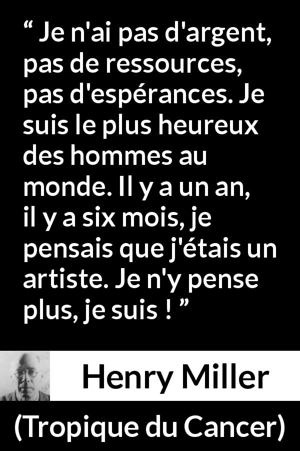 Citation de Henry Miller sur l'art tirée de Tropique du Cancer - Je n'ai pas d'argent, pas de ressources, pas d'espérances. Je suis le plus heureux des hommes au monde. Il y a un an, il y a six mois, je pensais que j'étais un artiste. Je n'y pense plus, je suis !