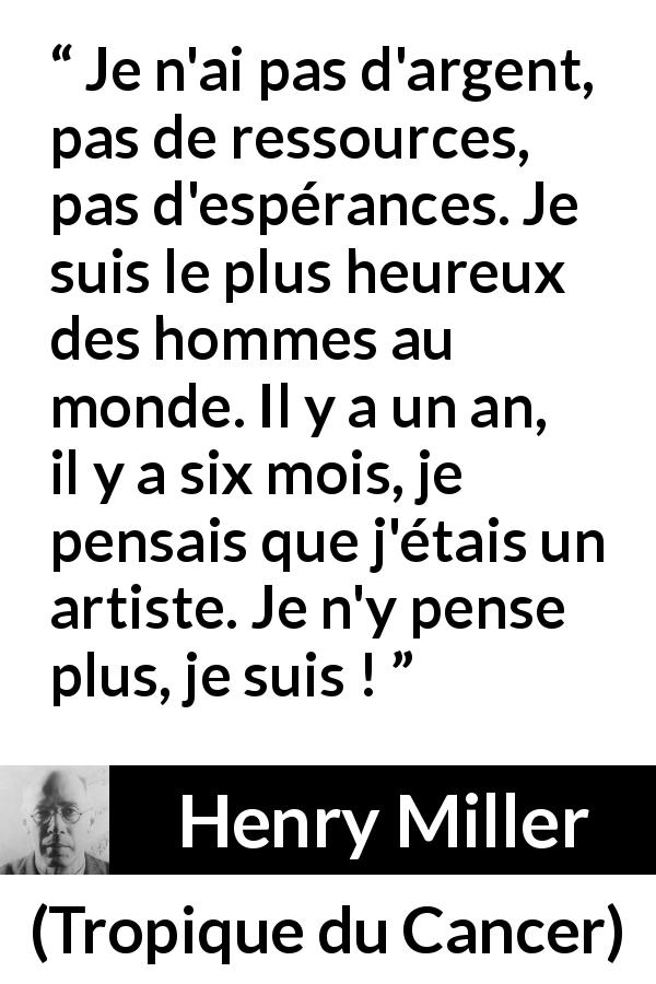 Citation de Henry Miller sur l'art tirée de Tropique du Cancer - Je n'ai pas d'argent, pas de ressources, pas d'espérances. Je suis le plus heureux des hommes au monde. Il y a un an, il y a six mois, je pensais que j'étais un artiste. Je n'y pense plus, je suis !