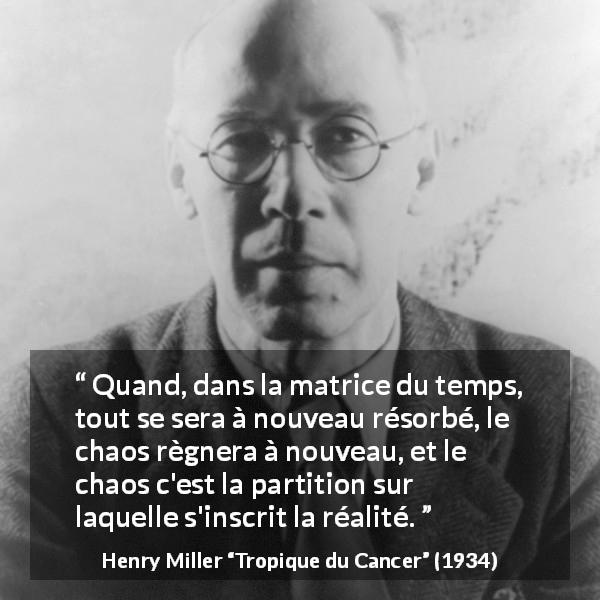 Citation de Henry Miller sur le chaos tirée de Tropique du Cancer - Quand, dans la matrice du temps, tout se sera à nouveau résorbé, le chaos règnera à nouveau, et le chaos c'est la partition sur laquelle s'inscrit la réalité.