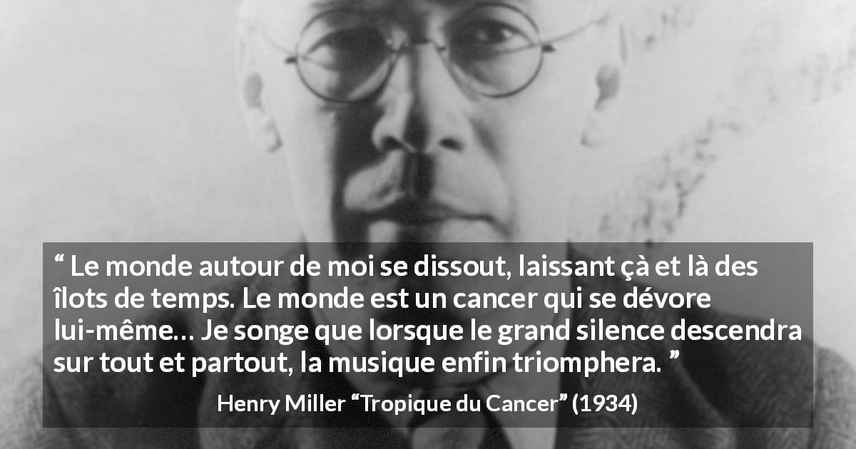 Citation de Henry Miller sur le chaos tirée de Tropique du Cancer - Le monde autour de moi se dissout, laissant çà et là des îlots de temps. Le monde est un cancer qui se dévore lui-même… Je songe que lorsque le grand silence descendra sur tout et partout, la musique enfin triomphera.