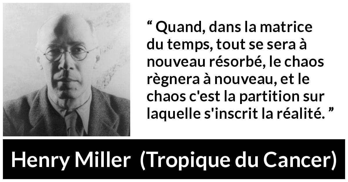 Citation de Henry Miller sur le chaos tirée de Tropique du Cancer - Quand, dans la matrice du temps, tout se sera à nouveau résorbé, le chaos règnera à nouveau, et le chaos c'est la partition sur laquelle s'inscrit la réalité.