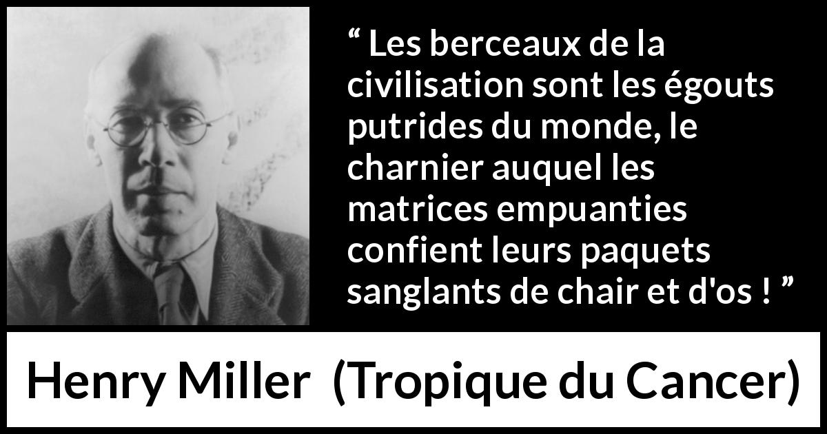 Citation de Henry Miller sur la civilisation tirée de Tropique du Cancer - Les berceaux de la civilisation sont les égouts putrides du monde, le charnier auquel les matrices empuanties confient leurs paquets sanglants de chair et d'os !