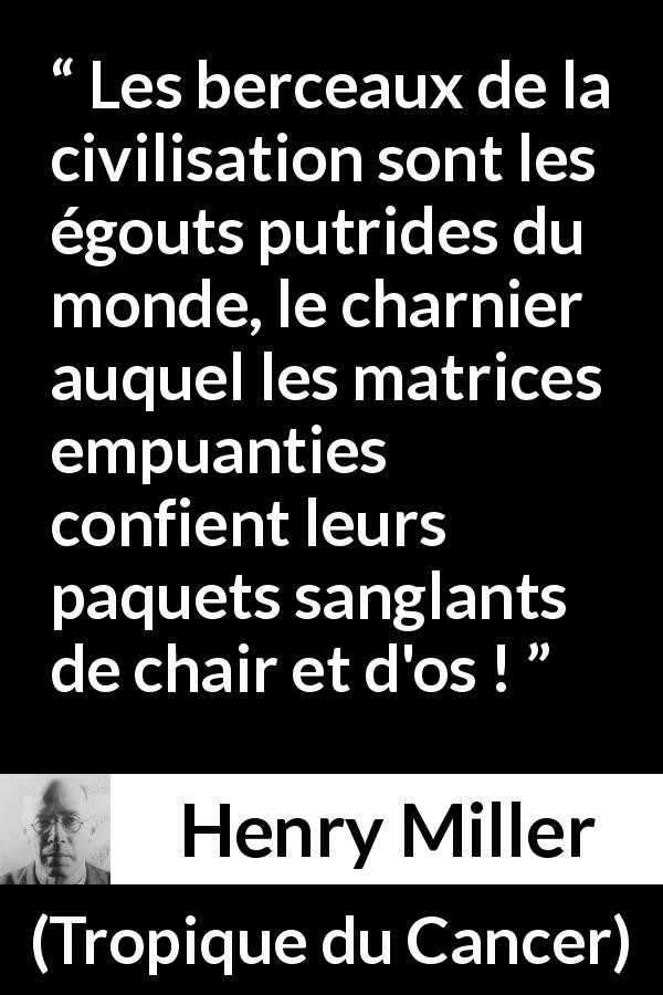 Citation de Henry Miller sur la civilisation tirée de Tropique du Cancer - Les berceaux de la civilisation sont les égouts putrides du monde, le charnier auquel les matrices empuanties confient leurs paquets sanglants de chair et d'os !