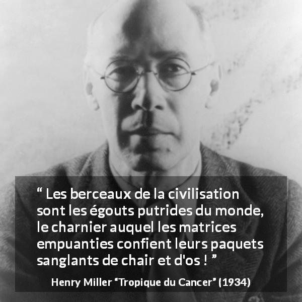 Citation de Henry Miller sur la civilisation tirée de Tropique du Cancer - Les berceaux de la civilisation sont les égouts putrides du monde, le charnier auquel les matrices empuanties confient leurs paquets sanglants de chair et d'os !