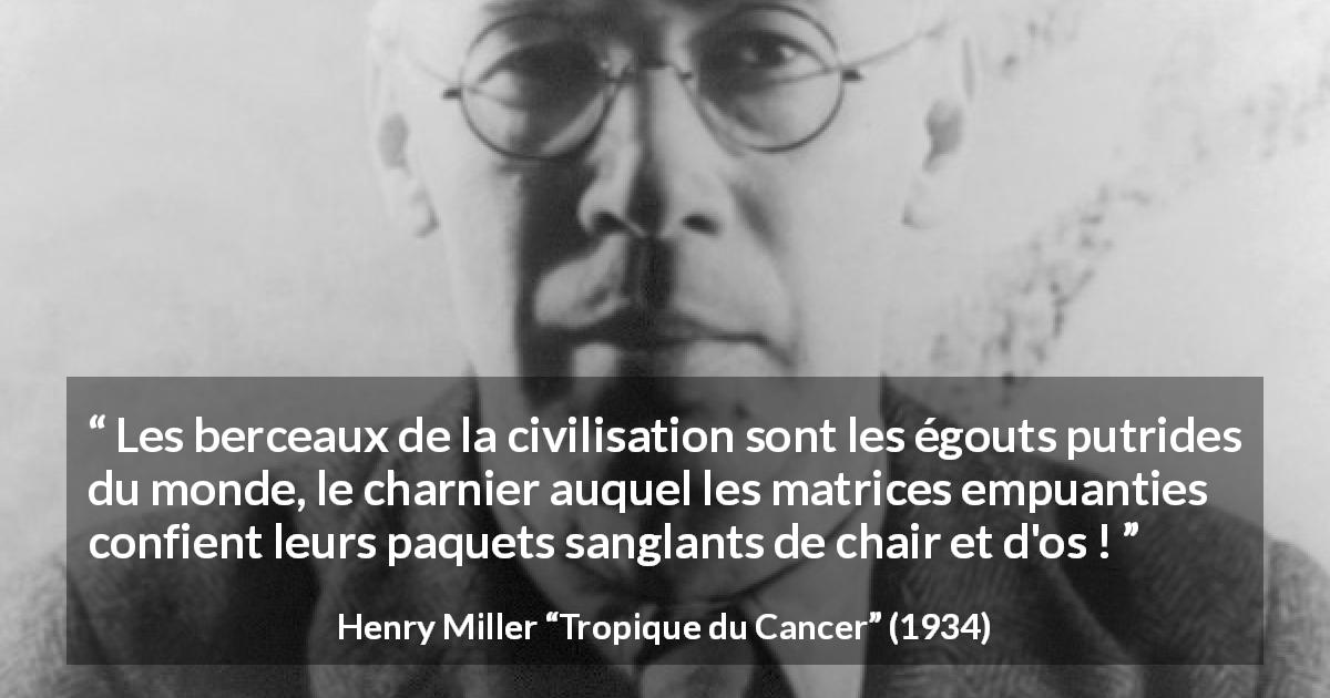 Citation de Henry Miller sur la civilisation tirée de Tropique du Cancer - Les berceaux de la civilisation sont les égouts putrides du monde, le charnier auquel les matrices empuanties confient leurs paquets sanglants de chair et d'os !