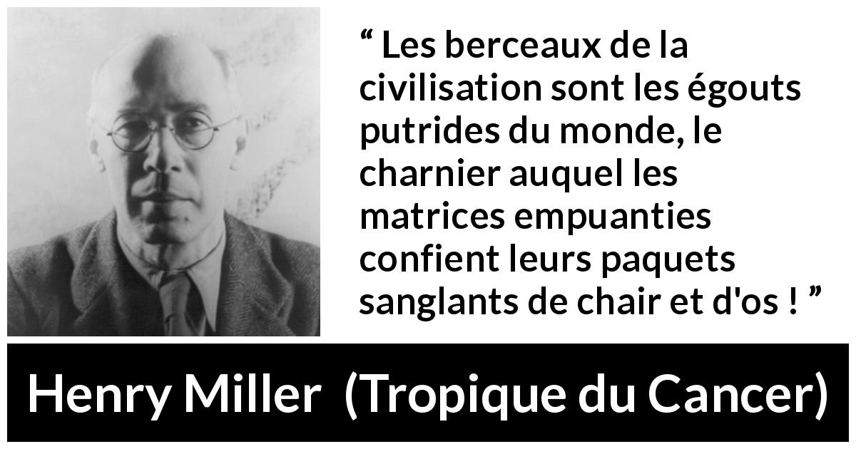 Citation de Henry Miller sur la civilisation tirée de Tropique du Cancer - Les berceaux de la civilisation sont les égouts putrides du monde, le charnier auquel les matrices empuanties confient leurs paquets sanglants de chair et d'os !