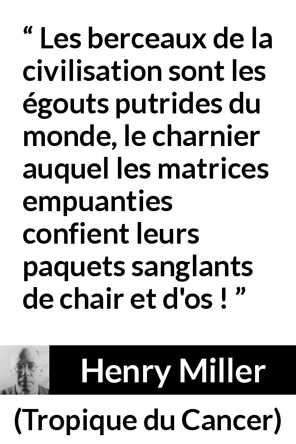 Citation de Henry Miller sur la civilisation tirée de Tropique du Cancer - Les berceaux de la civilisation sont les égouts putrides du monde, le charnier auquel les matrices empuanties confient leurs paquets sanglants de chair et d'os !