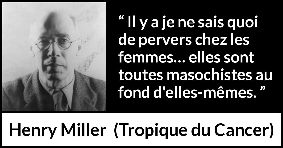 Citation de Henry Miller sur les femmes tirée de Tropique du Cancer - Il y a je ne sais quoi de pervers chez les femmes… elles sont toutes masochistes au fond d'elles-mêmes.