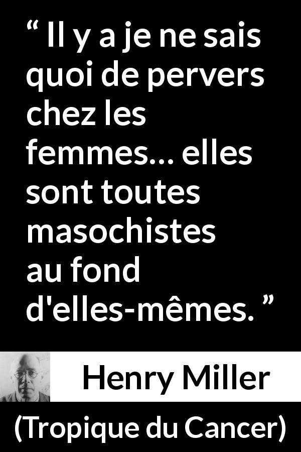 Citation de Henry Miller sur les femmes tirée de Tropique du Cancer - Il y a je ne sais quoi de pervers chez les femmes… elles sont toutes masochistes au fond d'elles-mêmes.