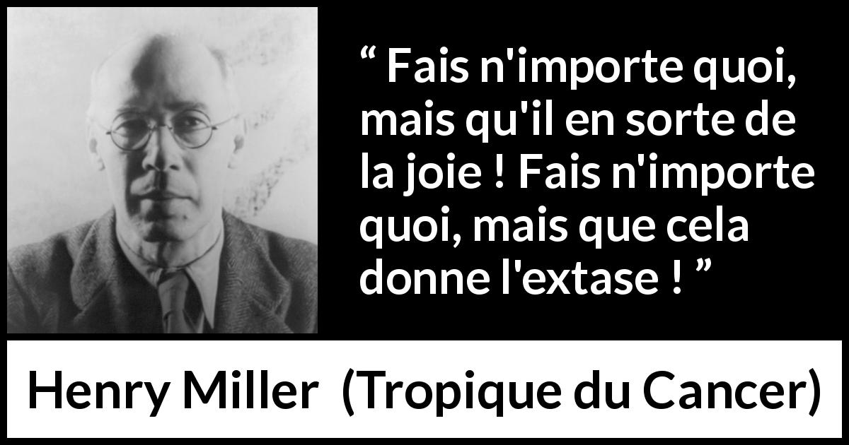 Citation de Henry Miller sur la joie tirée de Tropique du Cancer - Fais n'importe quoi, mais qu'il en sorte de la joie ! Fais n'importe quoi, mais que cela donne l'extase !