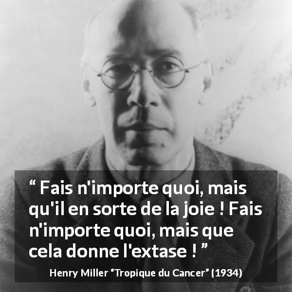 Citation de Henry Miller sur la joie tirée de Tropique du Cancer - Fais n'importe quoi, mais qu'il en sorte de la joie ! Fais n'importe quoi, mais que cela donne l'extase !