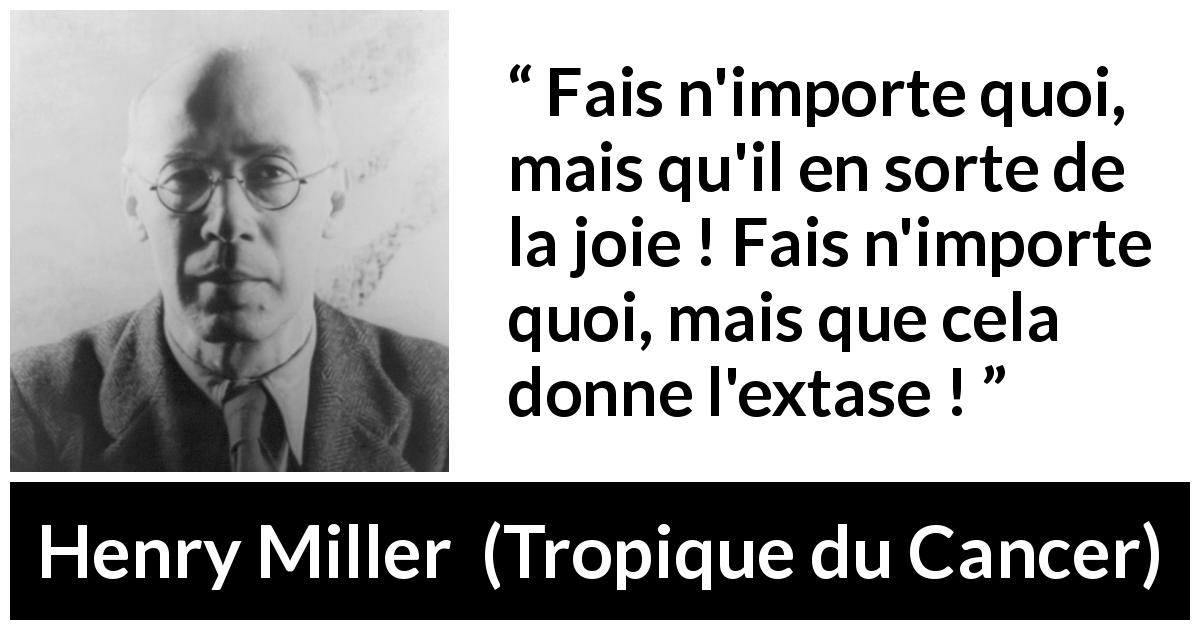 Citation de Henry Miller sur la joie tirée de Tropique du Cancer - Fais n'importe quoi, mais qu'il en sorte de la joie ! Fais n'importe quoi, mais que cela donne l'extase !