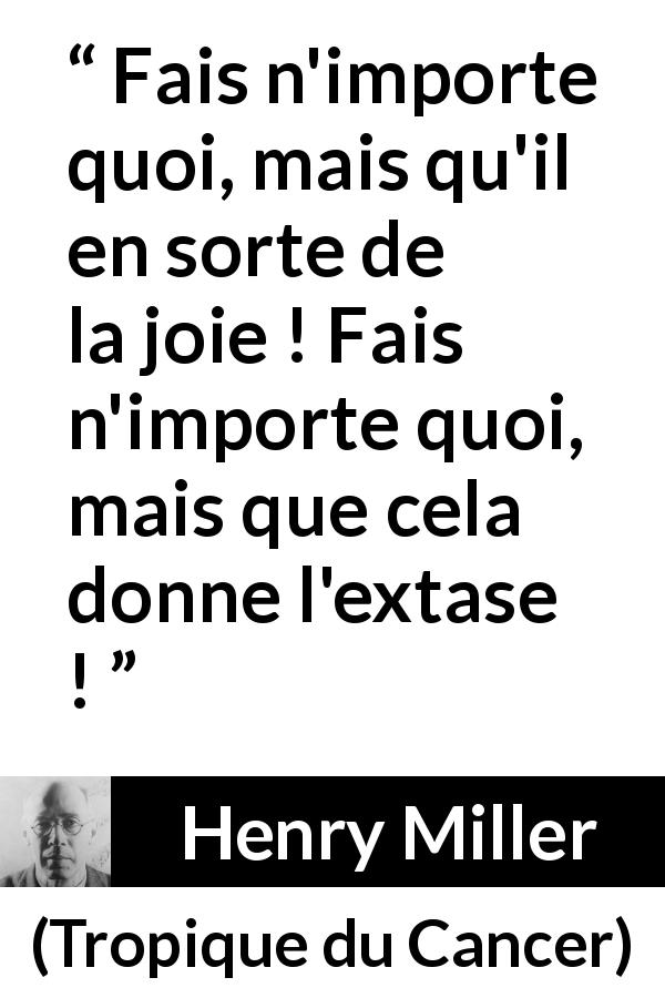 Citation de Henry Miller sur la joie tirée de Tropique du Cancer - Fais n'importe quoi, mais qu'il en sorte de la joie ! Fais n'importe quoi, mais que cela donne l'extase !