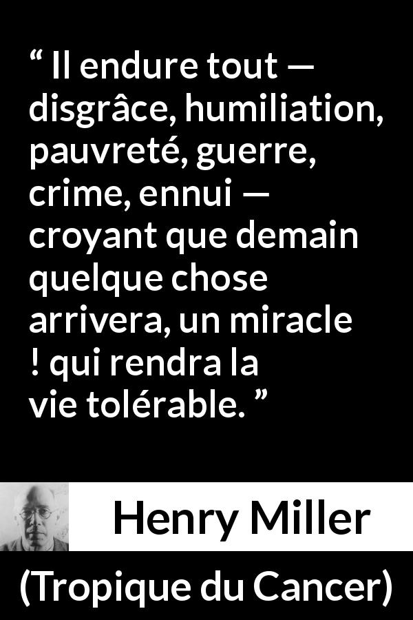 Citation de Henry Miller sur le miracle tirée de Tropique du Cancer - Il endure tout — disgrâce, humiliation, pauvreté, guerre, crime, ennui — croyant que demain quelque chose arrivera, un miracle ! qui rendra la vie tolérable.