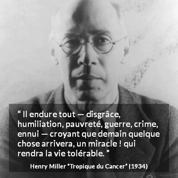 Citation de Henry Miller sur le miracle tirée de Tropique du Cancer - Il endure tout — disgrâce, humiliation, pauvreté, guerre, crime, ennui — croyant que demain quelque chose arrivera, un miracle ! qui rendra la vie tolérable.