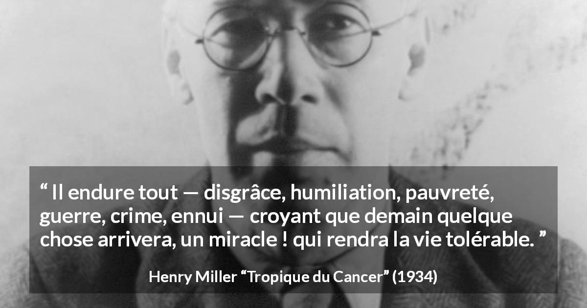 Citation de Henry Miller sur le miracle tirée de Tropique du Cancer - Il endure tout — disgrâce, humiliation, pauvreté, guerre, crime, ennui — croyant que demain quelque chose arrivera, un miracle ! qui rendra la vie tolérable.