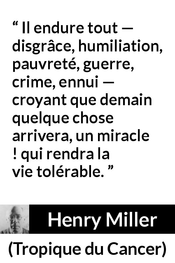 Citation de Henry Miller sur le miracle tirée de Tropique du Cancer - Il endure tout — disgrâce, humiliation, pauvreté, guerre, crime, ennui — croyant que demain quelque chose arrivera, un miracle ! qui rendra la vie tolérable.