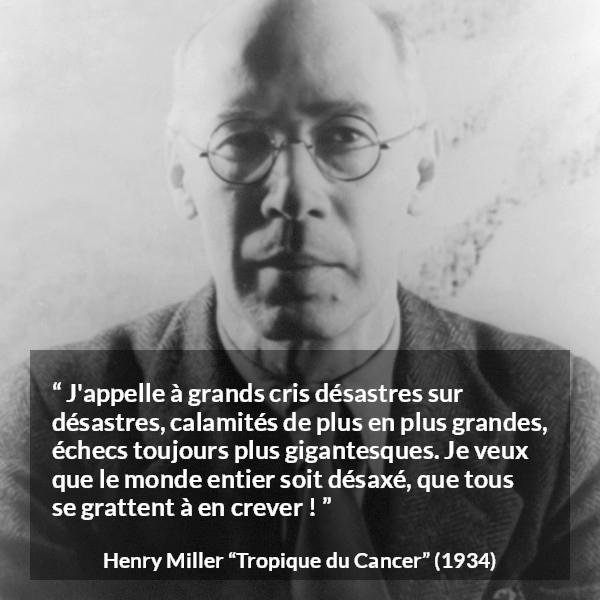 Citation de Henry Miller sur le monde tirée de Tropique du Cancer - J'appelle à grands cris désastres sur désastres, calamités de plus en plus grandes, échecs toujours plus gigantesques. Je veux que le monde entier soit désaxé, que tous se grattent à en crever !