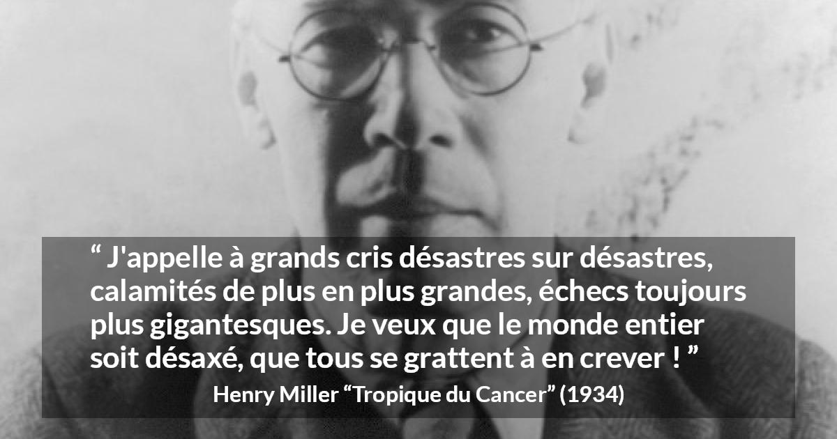 Citation de Henry Miller sur le monde tirée de Tropique du Cancer - J'appelle à grands cris désastres sur désastres, calamités de plus en plus grandes, échecs toujours plus gigantesques. Je veux que le monde entier soit désaxé, que tous se grattent à en crever !