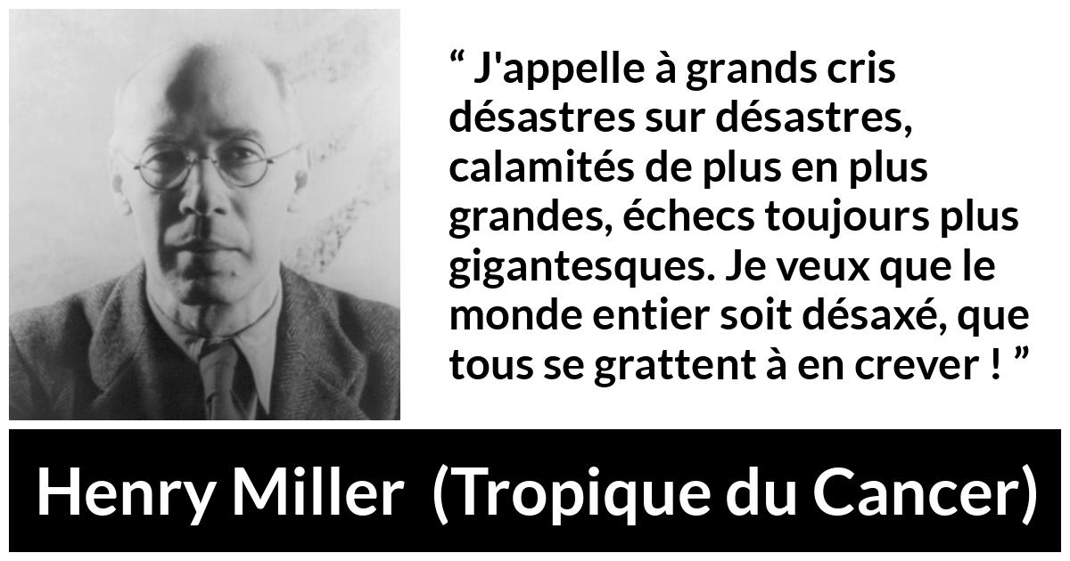 Citation de Henry Miller sur le monde tirée de Tropique du Cancer - J'appelle à grands cris désastres sur désastres, calamités de plus en plus grandes, échecs toujours plus gigantesques. Je veux que le monde entier soit désaxé, que tous se grattent à en crever !