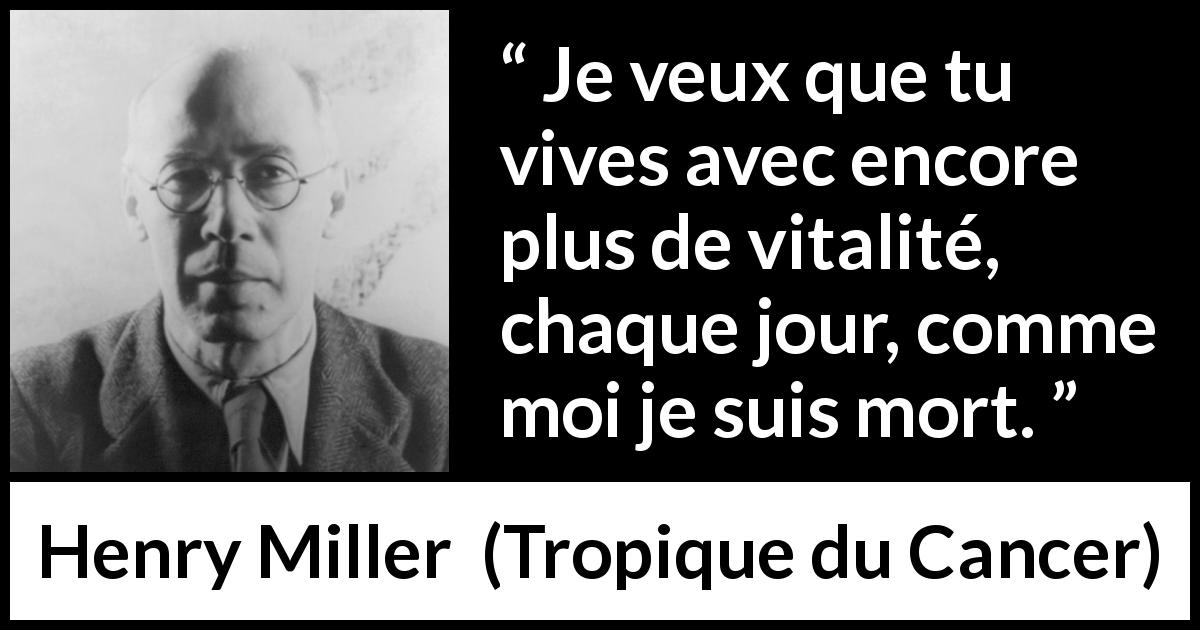 Citation de Henry Miller sur la mort tirée de Tropique du Cancer - Je veux que tu vives avec encore plus de vitalité, chaque jour, comme moi je suis mort.