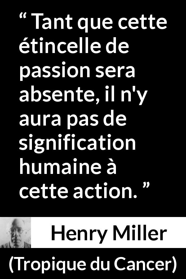 Citation de Henry Miller sur la passion tirée de Tropique du Cancer - Tant que cette étincelle de passion sera absente, il n'y aura pas de signification humaine à cette action.