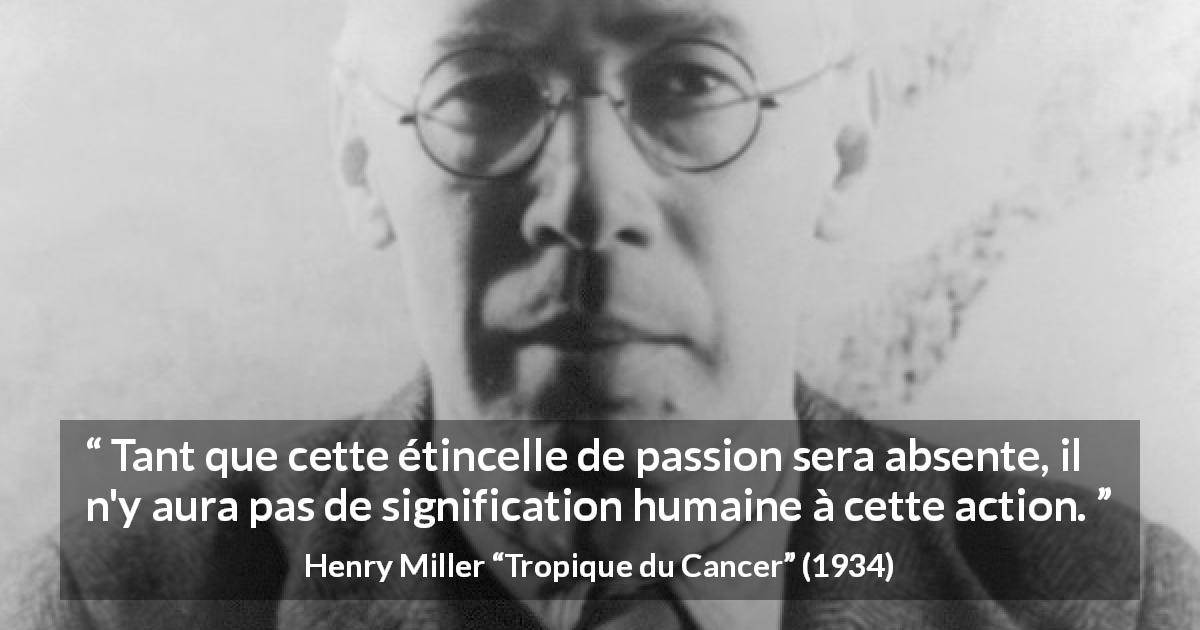 Citation de Henry Miller sur la passion tirée de Tropique du Cancer - Tant que cette étincelle de passion sera absente, il n'y aura pas de signification humaine à cette action.