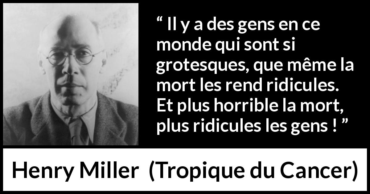 Citation de Henry Miller sur le ridicule tirée de Tropique du Cancer - Il y a des gens en ce monde qui sont si grotesques, que même la mort les rend ridicules. Et plus horrible la mort, plus ridicules les gens !