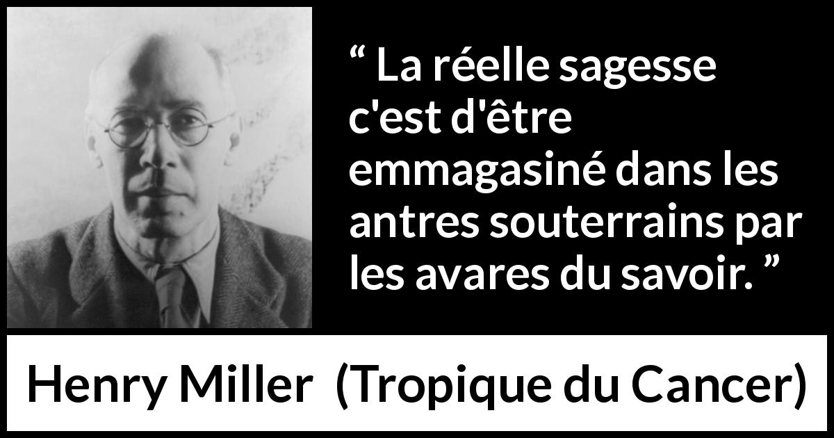 Citation de Henry Miller sur le savoir tirée de Tropique du Cancer - La réelle sagesse c'est d'être emmagasiné dans les antres souterrains par les avares du savoir.