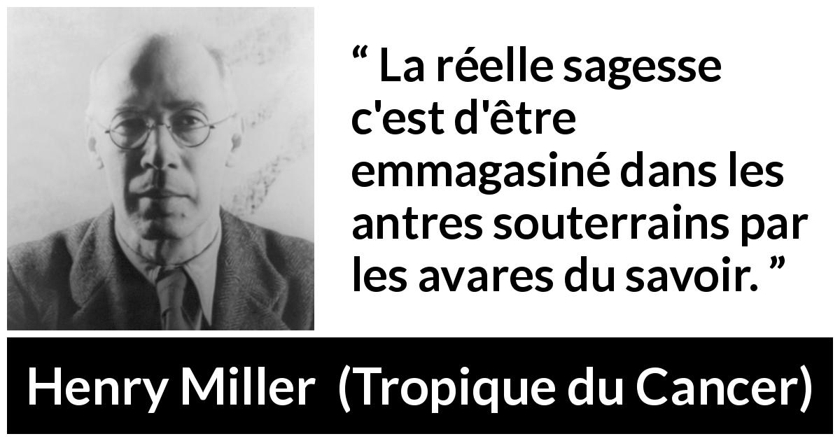 Citation de Henry Miller sur le savoir tirée de Tropique du Cancer - La réelle sagesse c'est d'être emmagasiné dans les antres souterrains par les avares du savoir.