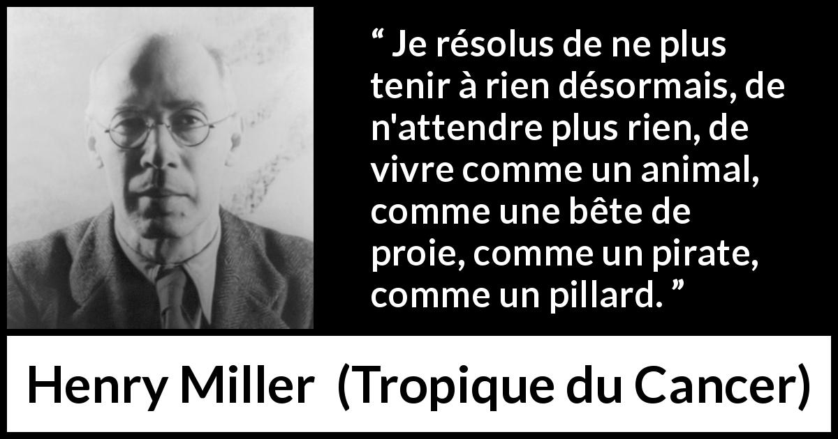 Citation de Henry Miller sur la société tirée de Tropique du Cancer - Je résolus de ne plus tenir à rien désormais, de n'attendre plus rien, de vivre comme un animal, comme une bête de proie, comme un pirate, comme un pillard.