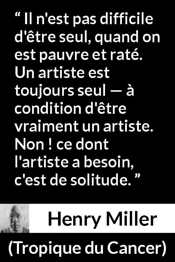 Citation de Henry Miller sur la solitude tirée de Tropique du Cancer - Il n'est pas difficile d'être seul, quand on est pauvre et raté. Un artiste est toujours seul — à condition d'être vraiment un artiste. Non ! ce dont l'artiste a besoin, c'est de solitude.
