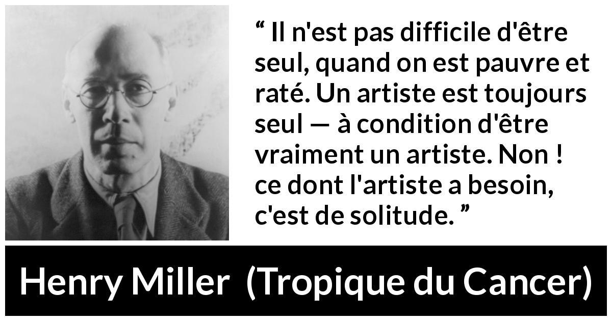 Citation de Henry Miller sur la solitude tirée de Tropique du Cancer - Il n'est pas difficile d'être seul, quand on est pauvre et raté. Un artiste est toujours seul — à condition d'être vraiment un artiste. Non ! ce dont l'artiste a besoin, c'est de solitude.