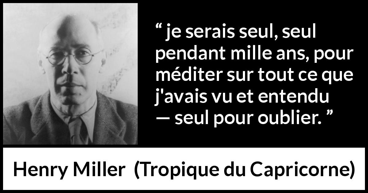 Citation de Henry Miller sur la solitude tirée de Tropique du Capricorne - je serais seul, seul pendant mille ans, pour méditer sur tout ce que j'avais vu et entendu — seul pour oublier.