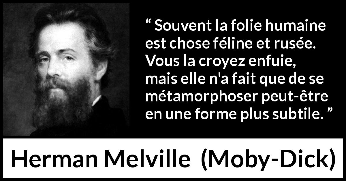 Citation de Herman Melville sur la folie tirée de Moby-Dick - Souvent la folie humaine est chose féline et rusée. Vous la croyez enfuie, mais elle n'a fait que de se métamorphoser peut-être en une forme plus subtile.