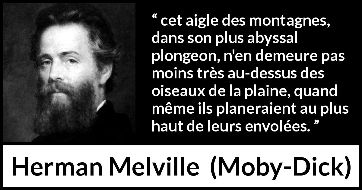 Citation de Herman Melville sur l'hauteur tirée de Moby-Dick - cet aigle des montagnes, dans son plus abyssal plongeon, n'en demeure pas moins très au-dessus des oiseaux de la plaine, quand même ils planeraient au plus haut de leurs envolées.