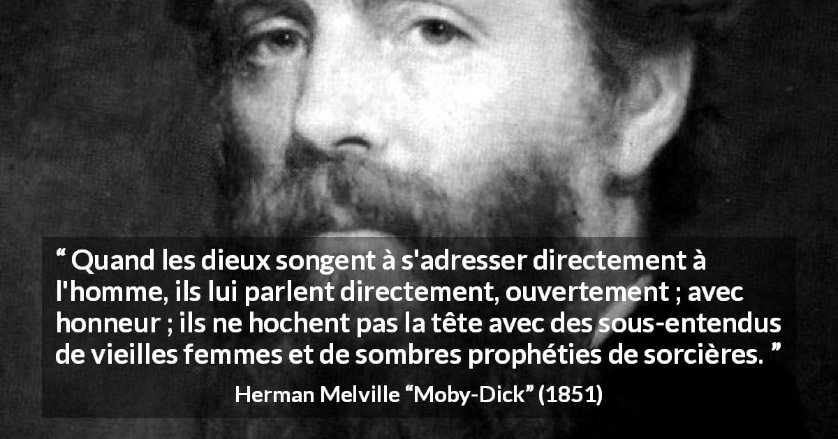 Citation de Herman Melville sur l'honneur tirée de Moby-Dick - Quand les dieux songent à s'adresser directement à l'homme, ils lui parlent directement, ouvertement ; avec honneur ; ils ne hochent pas la tête avec des sous-entendus de vieilles femmes et de sombres prophéties de sorcières.