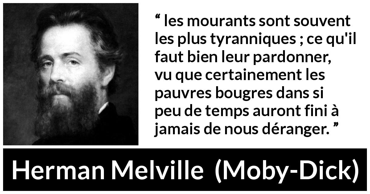 Citation de Herman Melville sur le pardon tirée de Moby-Dick - les mourants sont souvent les plus tyranniques ; ce qu'il faut bien leur pardonner, vu que certainement les pauvres bougres dans si peu de temps auront fini à jamais de nous déranger.