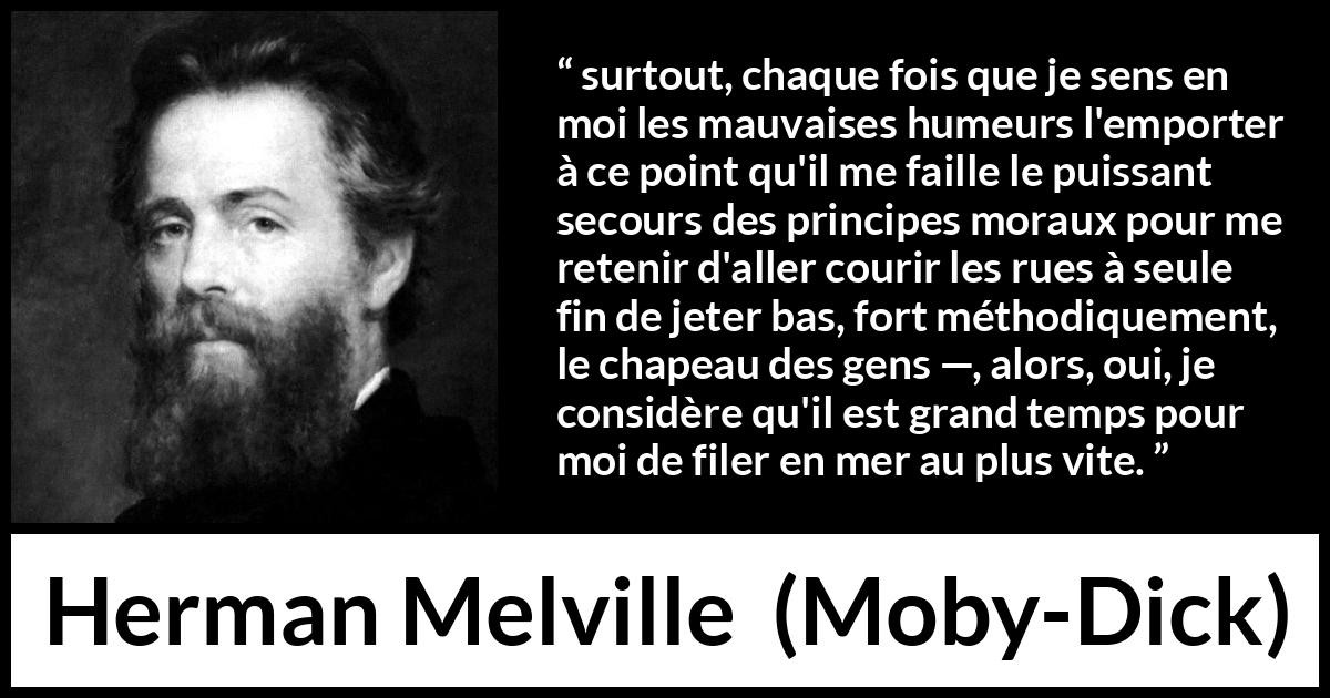 Citation de Herman Melville sur la société tirée de Moby-Dick - surtout, chaque fois que je sens en moi les mauvaises humeurs l'emporter à ce point qu'il me faille le puissant secours des principes moraux pour me retenir d'aller courir les rues à seule fin de jeter bas, fort méthodiquement, le chapeau des gens —, alors, oui, je considère qu'il est grand temps pour moi de filer en mer au plus vite.